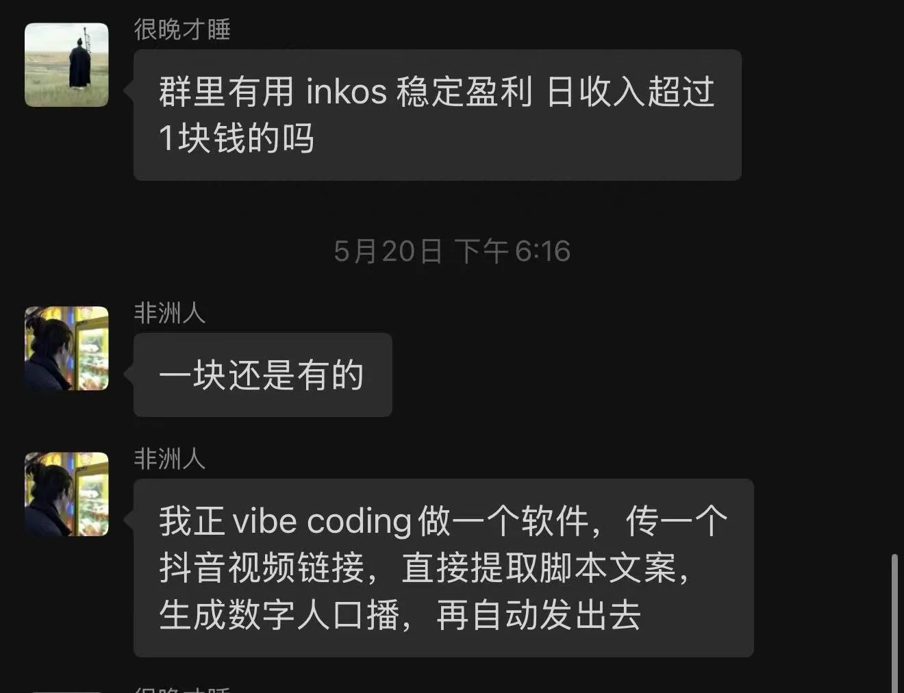 图片展示的是一个聊天界面,时间显示为5月20日下午6:16。上方用户“很晚才睡”询问“群里有用inkos稳定盈利日收入超过1块钱的吗”,下方用户“非洲人”回复“一块还是有的”,并进一步说明自己正“vibe coding做一个软件,传一个抖音视频链接,直接提取脚本文案,生成数字人口播,再自动发出去”。该图片与文档中介绍InkOS(AI小说智能体)的最具影响力的AI小说项目内容相关,体现了用户对该项目盈利情况的关注及对相关应用的讨论。
